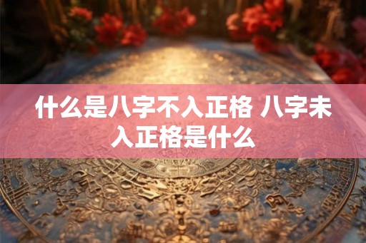 什么是八字不入正格 八字未入正格是什么