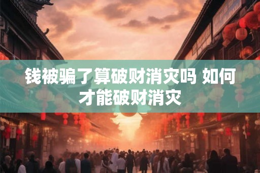 钱被骗了算破财消灾吗 如何才能破财消灾