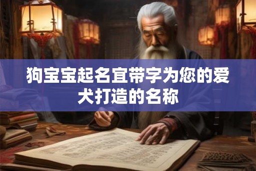 狗宝宝起名宜带字为您的爱犬打造的名称 狗宝宝起名宜带字为您的爱犬打造的名称