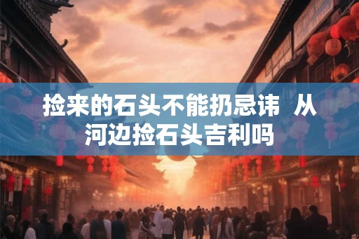 捡来的石头不能扔忌讳  从河边捡石头吉利吗