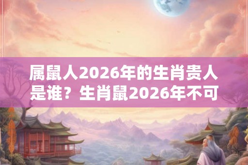 属鼠人2026年的生肖贵人是谁？生肖鼠2026年不可错过的贵人