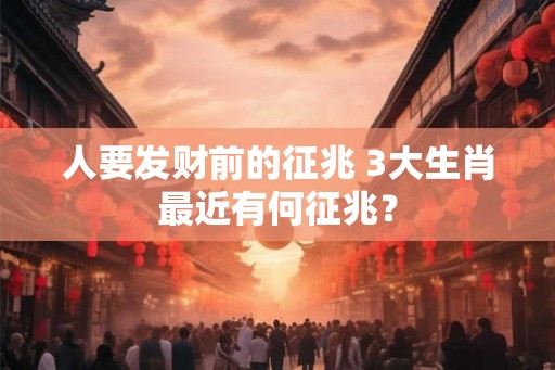 人要发财前的征兆 3大生肖最近有何征兆? 人要发财前的征兆 3大生肖最近有何征兆?