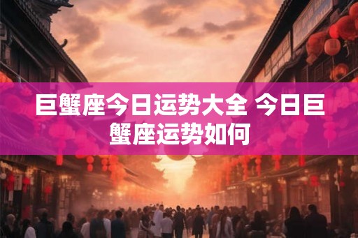 巨蟹座今日运势大全 今日巨蟹座运势如何