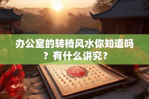 办公室的转椅风水你知道吗？有什么讲究？
