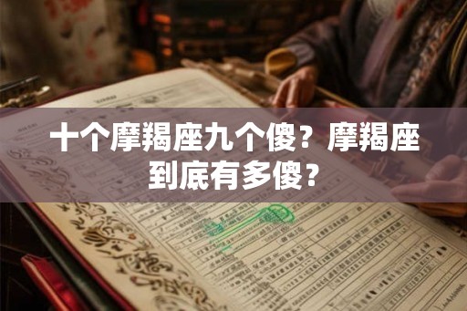 十个摩羯座九个傻?摩羯座到底有多傻? 十个摩羯座九个傻?摩羯座到底有多傻?