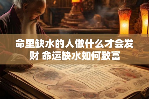 命里缺水的人做什么才会发财 命运缺水如何致富 命里缺水的人做什么才会发财 命运缺水如何致富