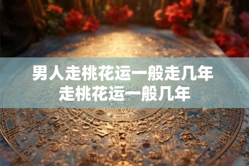 男人走桃花运一般走几年 走桃花运一般几年 男人走桃花运一般走几年 走桃花运一般几年