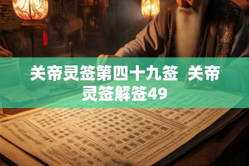 关帝灵签第四十九签 关帝灵签解签49 关帝灵签第四十九签 关帝灵签解签49