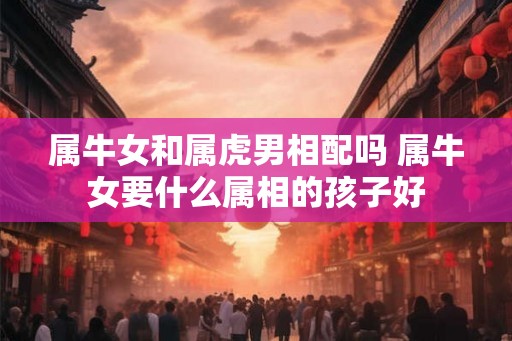 属牛女和属虎男相配吗 属牛女要什么属相的孩子好