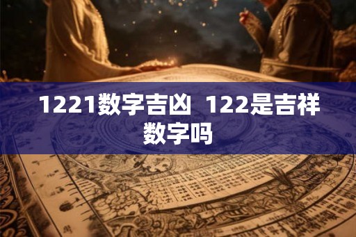 1221数字吉凶  122是吉祥数字吗