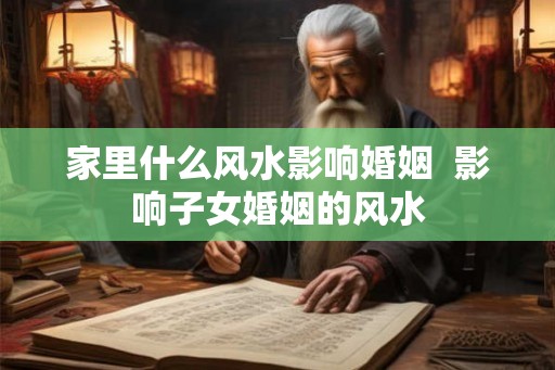 家里什么风水影响婚姻  影响子女婚姻的风水