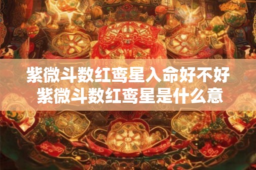 紫微斗数红鸾星入命好不好 紫微斗数红鸾星是什么意思