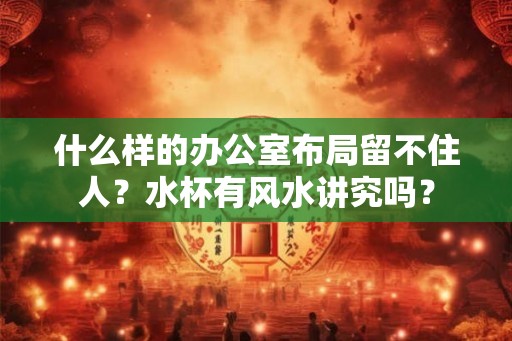 什么样的办公室布局留不住人？水杯有风水讲究吗？