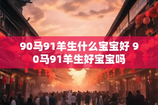 90马91羊生什么宝宝好 90马91羊生好宝宝吗
