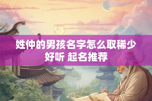 姓仲的男孩名字怎么取稀少好听 起名推荐