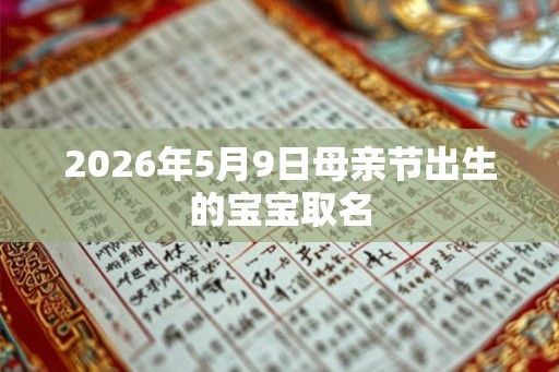 2026年5月9日母亲节出生的宝宝取名 2026年5月9日母亲节出生的宝宝取名