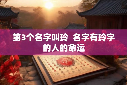 第3个名字叫玲 名字有玲字的人的命运 第3个名字叫玲 名字有玲字的人的命运