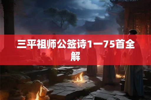 三平祖师公签诗1一75首全解