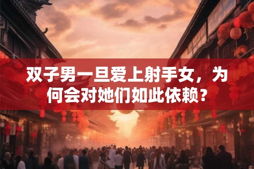 双子男一旦爱上射手女,为何会对她们如此依赖? 双子男一旦爱上射手女,为何会对她们如此依赖?