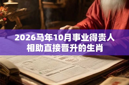 2026马年10月事业得贵人相助直接晋升的生肖