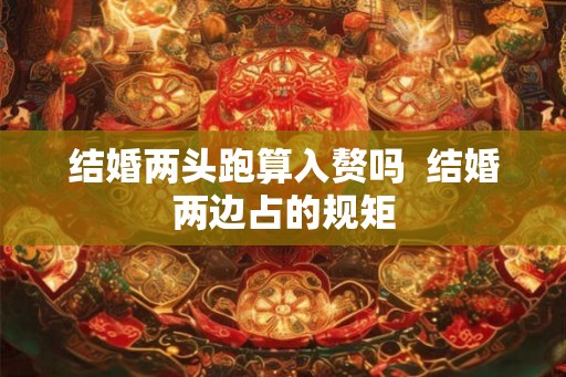 结婚两头跑算入赘吗  结婚两边占的规矩