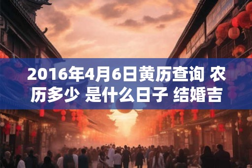 2016年4月6日黄历查询 农历多少 是什么日子 结婚吉时