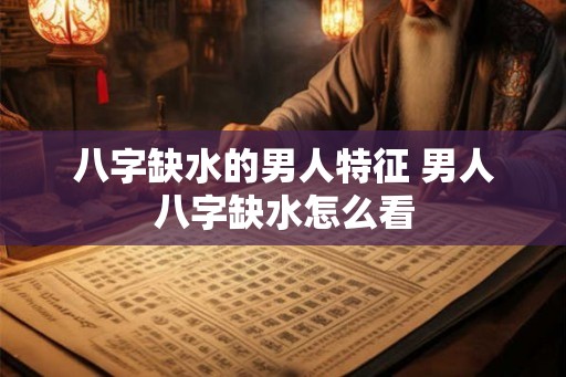 八字缺水的男人特征 男人八字缺水怎么看