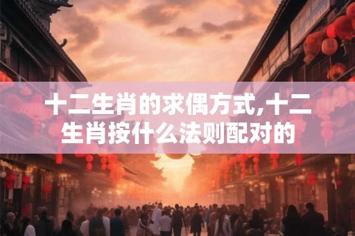 十二生肖的求偶方式,十二生肖按什么法则配对的