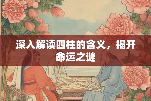 深入解读四柱的含义，揭开命运之谜