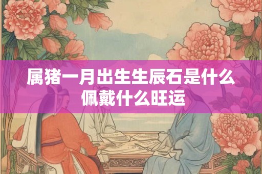 属猪一月出生生辰石是什么 佩戴什么旺运