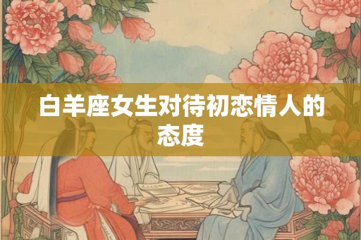 白羊座女生对待初恋情人的态度