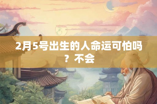 2月5号出生的人命运可怕吗?不会 2月5号出生的人命运可怕吗?不会