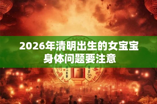 2026年清明出生的女宝宝 身体问题要注意