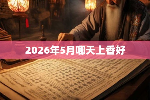 2026年5月哪天上香好 2026年5月哪天上香好