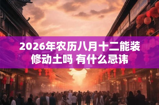 2026年农历八月十二能装修动土吗 有什么忌讳 2026年农历八月十二能装修动土吗 有什么忌讳