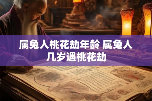 属兔人桃花劫年龄 属兔人几岁遇桃花劫