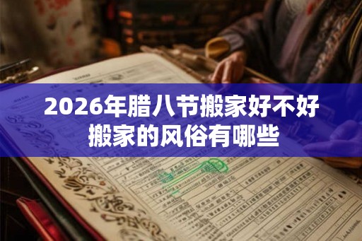 2026年腊八节搬家好不好 搬家的风俗有哪些