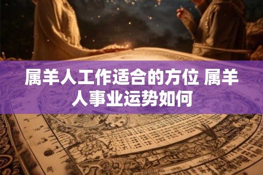 属羊人工作适合的方位 属羊人事业运势如何