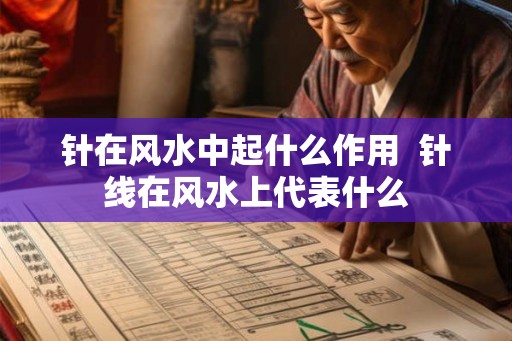 针在风水中起什么作用  针线在风水上代表什么