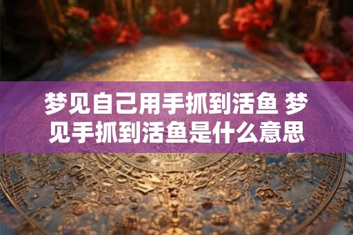 梦见自己用手抓到活鱼 梦见手抓到活鱼是什么意思