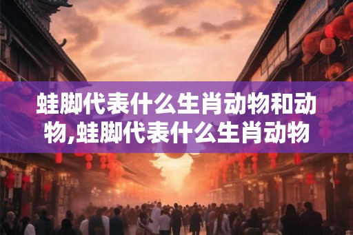 蛙脚代表什么生肖动物和动物,蛙脚代表什么生肖动物和动物
