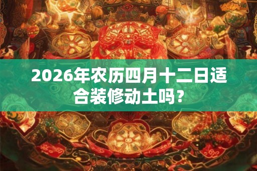 2026年农历四月十二日适合装修动土吗？