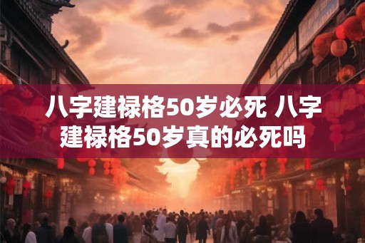 八字建禄格50岁必死 八字建禄格50岁真的必死吗