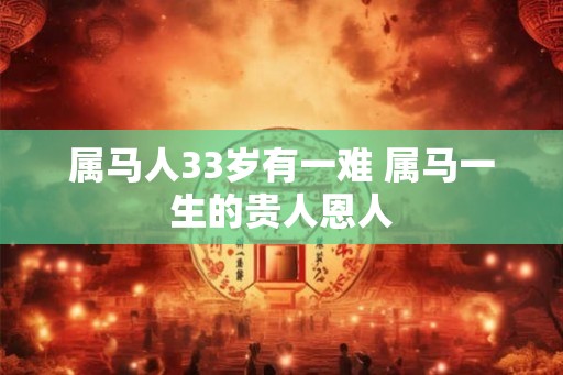 属马人33岁有一难 属马一生的贵人恩人