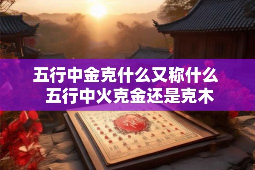 五行中金克什么又称什么  五行中火克金还是克木