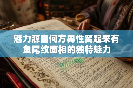 魅力源自何方男性笑起来有鱼尾纹面相的独特魅力