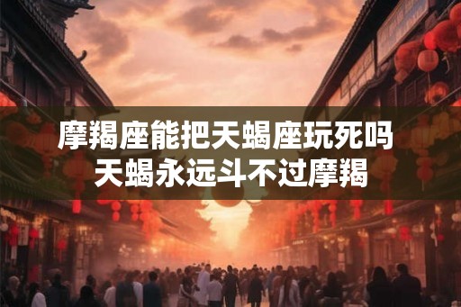 摩羯座能把天蝎座玩死吗 天蝎永远斗不过摩羯