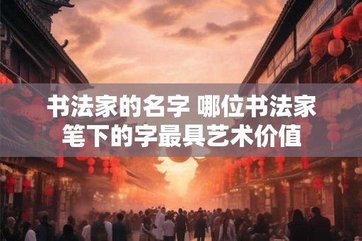 书法家的名字 哪位书法家笔下的字最具艺术价值
