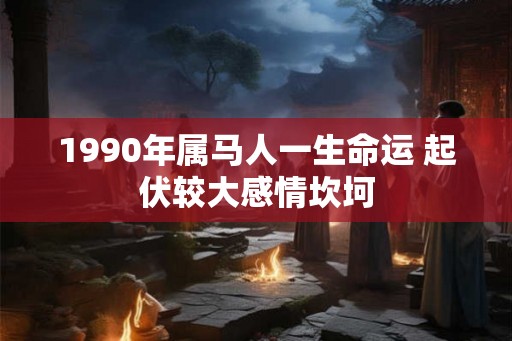 1990年属马人一生命运 起伏较大感情坎坷