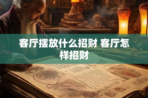 客厅摆放什么招财 客厅怎样招财
